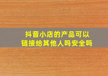 抖音小店的产品可以链接给其他人吗安全吗