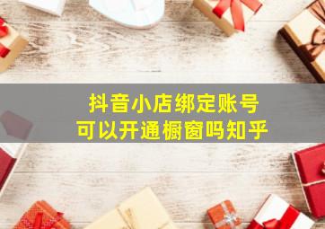 抖音小店绑定账号可以开通橱窗吗知乎