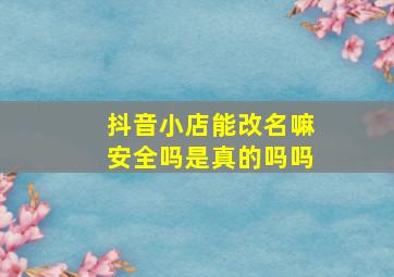 抖音小店能改名嘛安全吗是真的吗吗