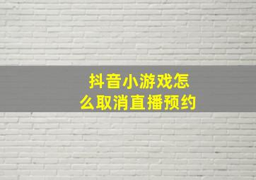 抖音小游戏怎么取消直播预约