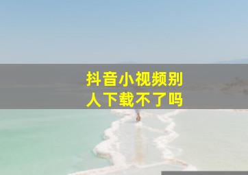 抖音小视频别人下载不了吗