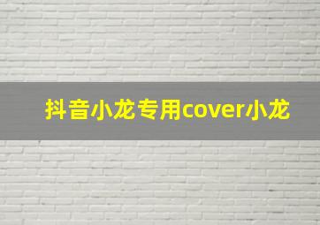 抖音小龙专用cover小龙