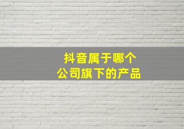 抖音属于哪个公司旗下的产品