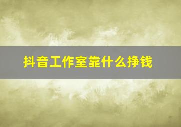 抖音工作室靠什么挣钱