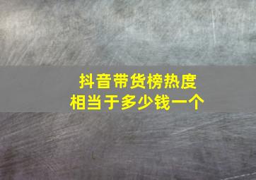 抖音带货榜热度相当于多少钱一个