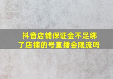 抖音店铺保证金不足绑了店铺的号直播会限流吗