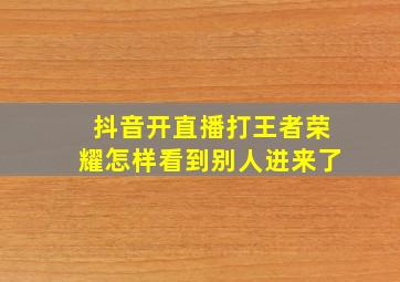 抖音开直播打王者荣耀怎样看到别人进来了