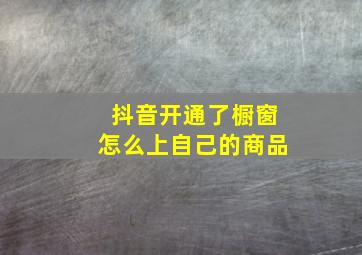 抖音开通了橱窗怎么上自己的商品