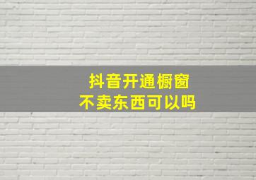 抖音开通橱窗不卖东西可以吗