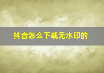 抖音怎么下载无水印的