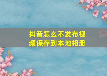 抖音怎么不发布视频保存到本地相册