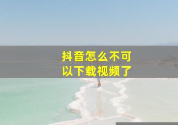 抖音怎么不可以下载视频了