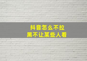 抖音怎么不拉黑不让某些人看