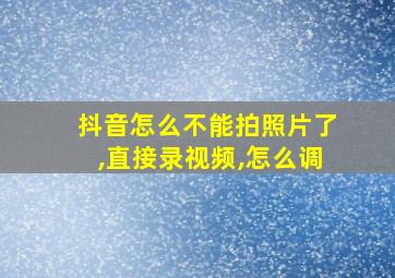 抖音怎么不能拍照片了,直接录视频,怎么调