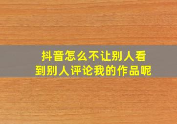 抖音怎么不让别人看到别人评论我的作品呢