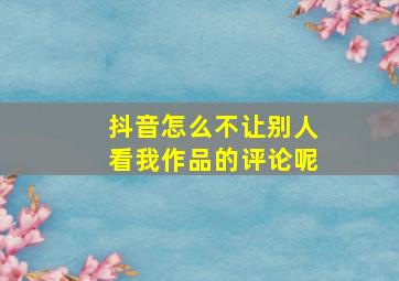 抖音怎么不让别人看我作品的评论呢