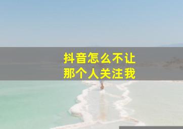 抖音怎么不让那个人关注我