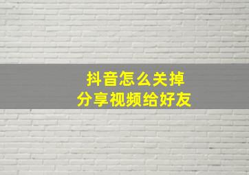 抖音怎么关掉分享视频给好友