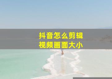 抖音怎么剪辑视频画面大小