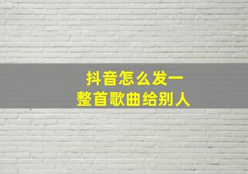 抖音怎么发一整首歌曲给别人