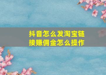 抖音怎么发淘宝链接赚佣金怎么操作