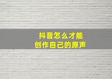 抖音怎么才能创作自己的原声