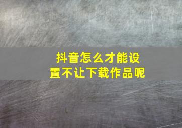 抖音怎么才能设置不让下载作品呢