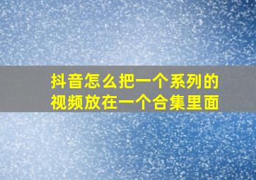 抖音怎么把一个系列的视频放在一个合集里面