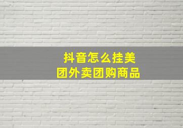 抖音怎么挂美团外卖团购商品