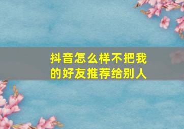 抖音怎么样不把我的好友推荐给别人