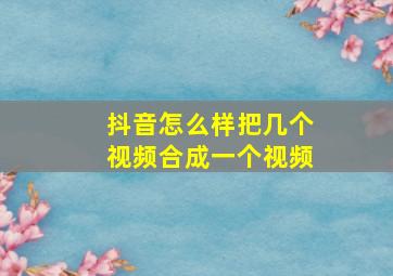 抖音怎么样把几个视频合成一个视频