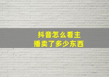 抖音怎么看主播卖了多少东西