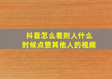 抖音怎么看别人什么时候点赞其他人的视频