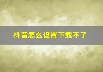 抖音怎么设置下载不了