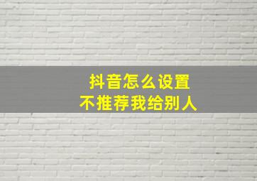 抖音怎么设置不推荐我给别人