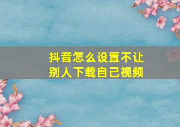 抖音怎么设置不让别人下载自己视频