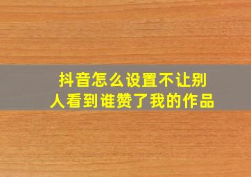 抖音怎么设置不让别人看到谁赞了我的作品