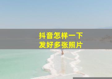 抖音怎样一下发好多张照片