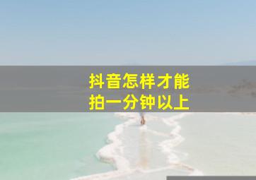 抖音怎样才能拍一分钟以上