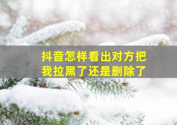 抖音怎样看出对方把我拉黑了还是删除了