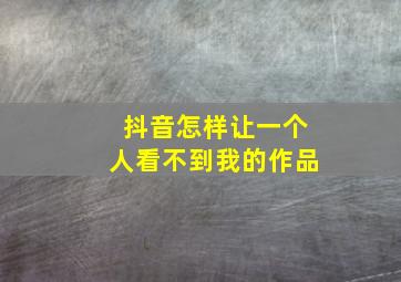 抖音怎样让一个人看不到我的作品