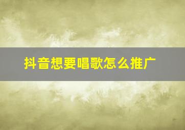 抖音想要唱歌怎么推广