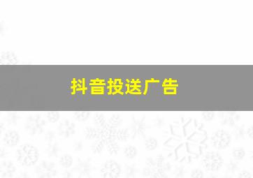 抖音投送广告