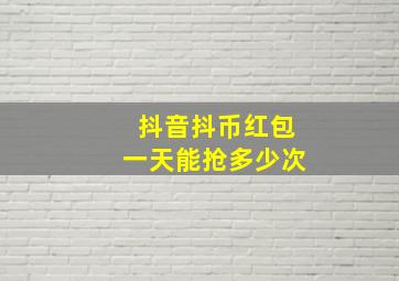 抖音抖币红包一天能抢多少次