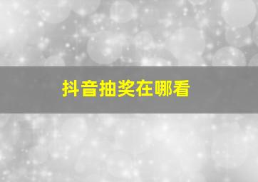 抖音抽奖在哪看