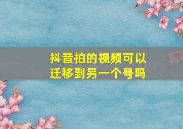 抖音拍的视频可以迁移到另一个号吗