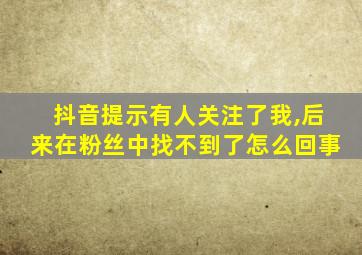 抖音提示有人关注了我,后来在粉丝中找不到了怎么回事