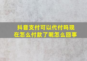 抖音支付可以代付吗现在怎么付款了呢怎么回事