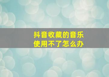 抖音收藏的音乐使用不了怎么办