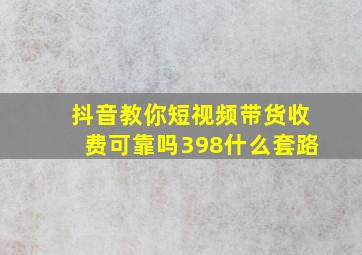 抖音教你短视频带货收费可靠吗398什么套路